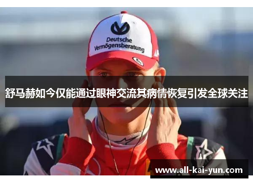 舒马赫如今仅能通过眼神交流其病情恢复引发全球关注 舒马赫如今仅能通过眼神交流其病情恢复引发全球关注