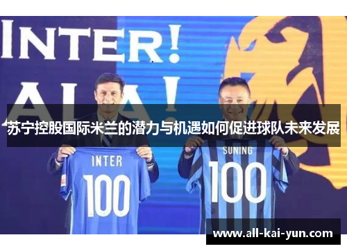 苏宁控股国际米兰的潜力与机遇如何促进球队未来发展 苏宁控股国际米兰的潜力与机遇如何促进球队未来发展