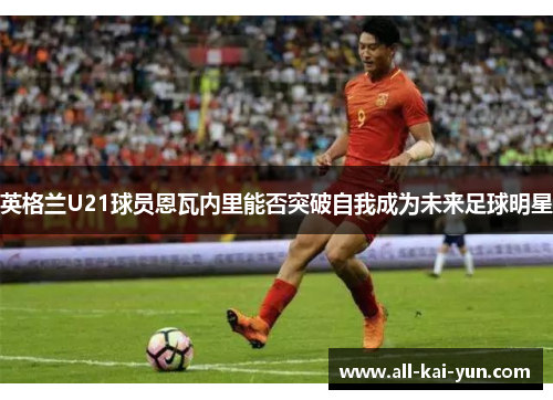 英格兰U21球员恩瓦内里能否突破自我成为未来足球明星 英格兰U21球员恩瓦内里能否突破自我成为未来足球明星