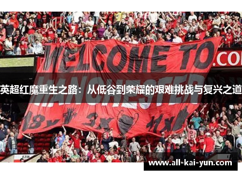 英超红魔重生之路:从低谷到荣耀的艰难挑战与复兴之道 英超红魔重生之路:从低谷到荣耀的艰难挑战与复兴之道