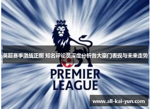 英超赛季激战正酣 知名评论员深度分析各大豪门表现与未来走势 英超赛季激战正酣 知名评论员深度分析各大豪门表现与未来走势