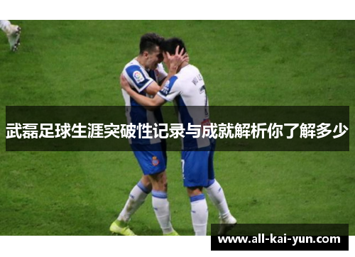 武磊足球生涯突破性记录与成就解析你了解多少