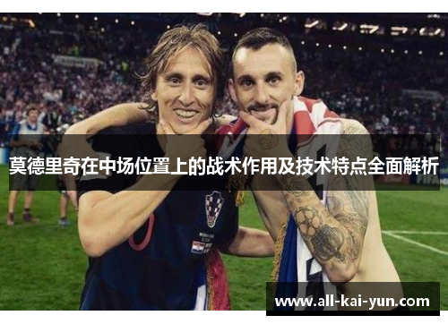莫德里奇在中场位置上的战术作用及技术特点全面解析 莫德里奇在中场位置上的战术作用及技术特点全面解析