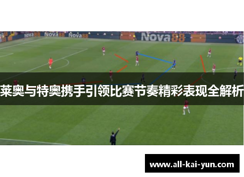 莱奥与特奥携手引领比赛节奏精彩表现全解析 莱奥与特奥携手引领比赛节奏精彩表现全解析
