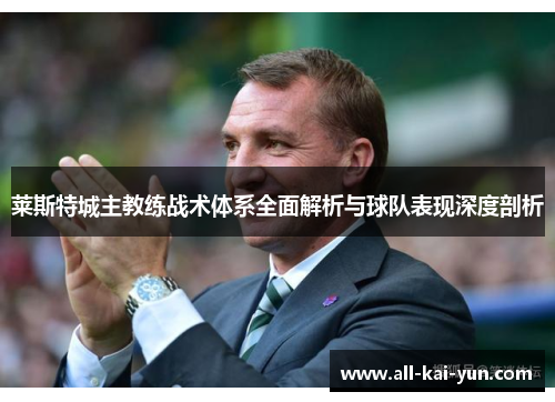 莱斯特城主教练战术体系全面解析与球队表现深度剖析 莱斯特城主教练战术体系全面解析与球队表现深度剖析