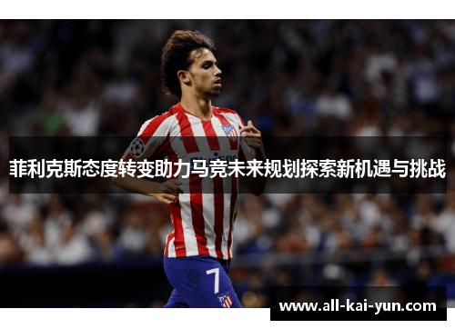 菲利克斯态度转变助力马竞未来规划探索新机遇与挑战
