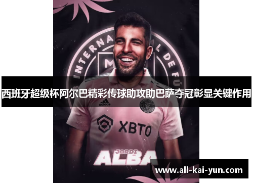 西班牙超级杯阿尔巴精彩传球助攻助巴萨夺冠彰显关键作用