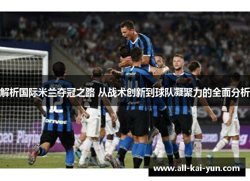 解析国际米兰夺冠之路 从战术创新到球队凝聚力的全面分析 解析国际米兰夺冠之路 从战术创新到球队凝聚力的全面分析