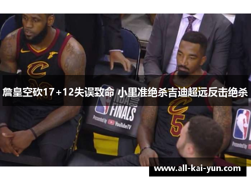 詹皇空砍17+12失误致命 小里准绝杀吉迪超远反击绝杀