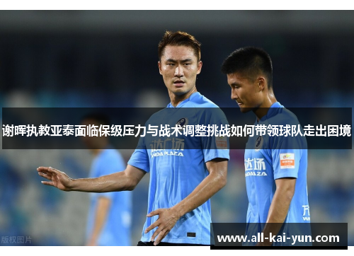 谢晖执教亚泰面临保级压力与战术调整挑战如何带领球队走出困境