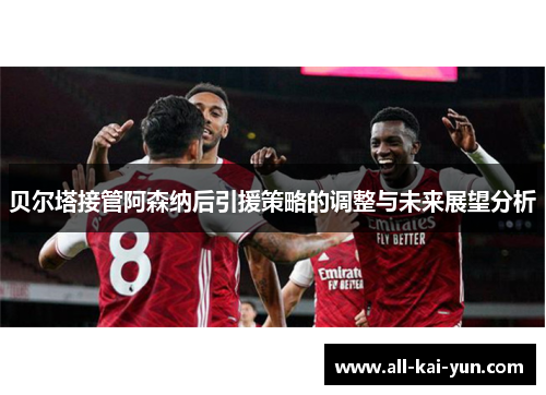贝尔塔接管阿森纳后引援策略的调整与未来展望分析