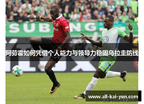 阿劳霍如何凭借个人能力与领导力稳固乌拉圭防线