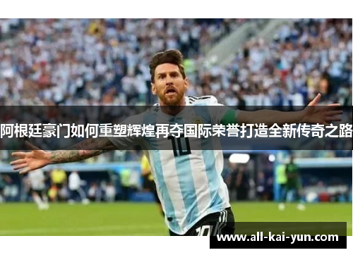 阿根廷豪门如何重塑辉煌再夺国际荣誉打造全新传奇之路 阿根廷豪门如何重塑辉煌再夺国际荣誉打造全新传奇之路