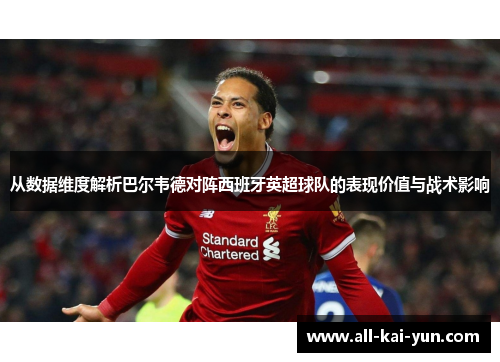 从数据维度解析巴尔韦德对阵西班牙英超球队的表现价值与战术影响