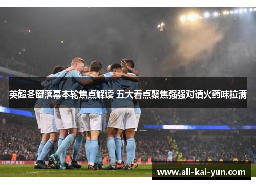 英超冬窗落幕本轮焦点解读 五大看点聚焦强强对话火药味拉满