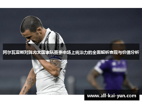 阿尔瓦雷斯对阵尤文国家队赛事中场上统治力的全面解析表现与价值分析 阿尔瓦雷斯对阵尤文国家队赛事中场上统治力的全面解析表现与价值分析