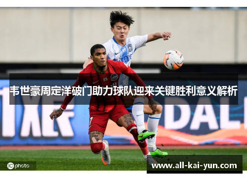 韦世豪周定洋破门助力球队迎来关键胜利意义解析