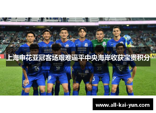 上海申花亚冠客场艰难逼平中央海岸收获宝贵积分 上海申花亚冠客场艰难逼平中央海岸收获宝贵积分