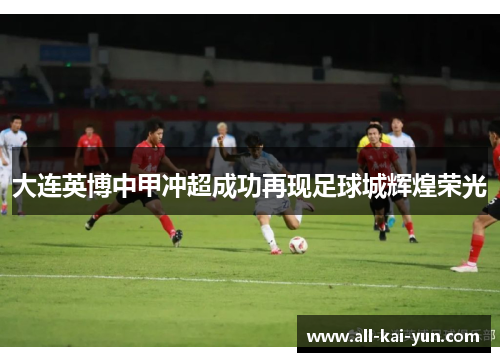 大连英博中甲冲超成功再现足球城辉煌荣光 大连英博中甲冲超成功再现足球城辉煌荣光