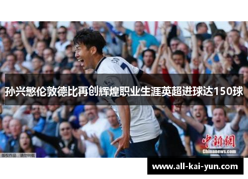 孙兴慜伦敦德比再创辉煌职业生涯英超进球达150球