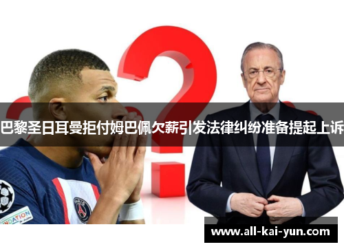 巴黎圣日耳曼拒付姆巴佩欠薪引发法律纠纷准备提起上诉