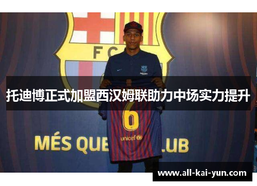 托迪博正式加盟西汉姆联助力中场实力提升