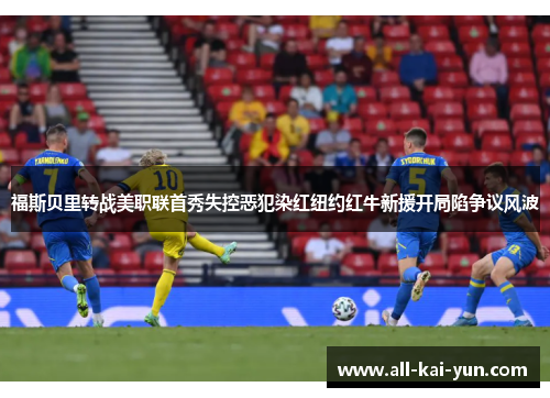 福斯贝里转战美职联首秀失控恶犯染红纽约红牛新援开局陷争议风波