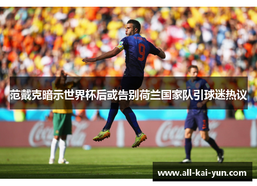 范戴克暗示世界杯后或告别荷兰国家队引球迷热议