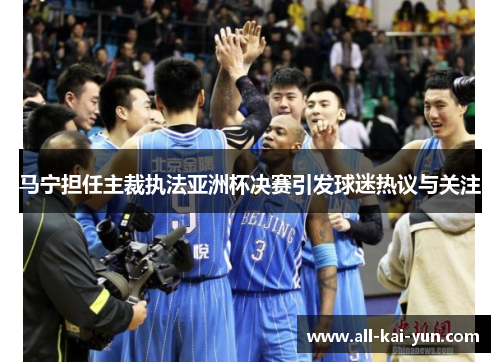 马宁担任主裁执法亚洲杯决赛引发球迷热议与关注