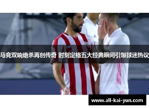 马竞双响绝杀再创传奇 时刻定格五大经典瞬间引爆球迷热议