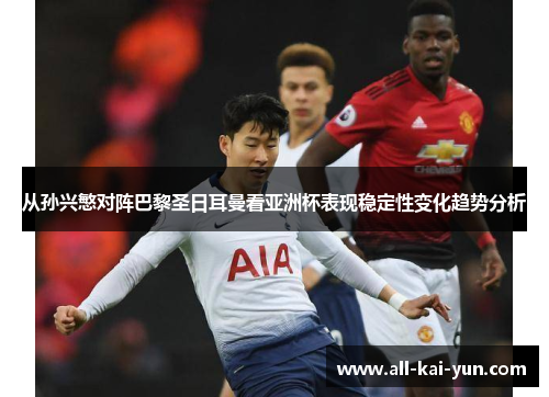 从孙兴慜对阵巴黎圣日耳曼看亚洲杯表现稳定性变化趋势分析