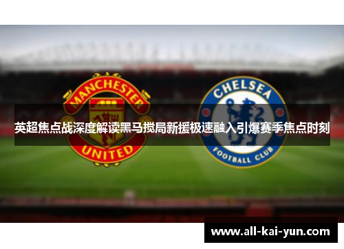 英超焦点战深度解读黑马搅局新援极速融入引爆赛季焦点时刻
