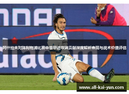 阿什拉夫对阵利物浦比赛中意甲进攻端贡献深度解析表现与战术价值评估 阿什拉夫对阵利物浦比赛中意甲进攻端贡献深度解析表现与战术价值评估