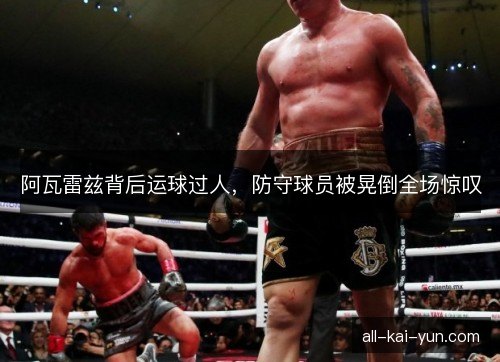 阿瓦雷兹背后运球过人，防守球员被晃倒全场惊叹