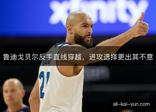 鲁迪戈贝尔反手直线穿越，进攻选择更出其不意