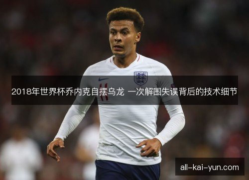 2018年世界杯乔内克自摆乌龙 一次解围失误背后的技术细节