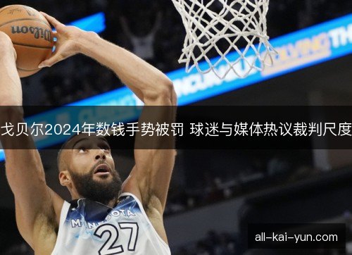 戈贝尔2024年数钱手势被罚 球迷与媒体热议裁判尺度